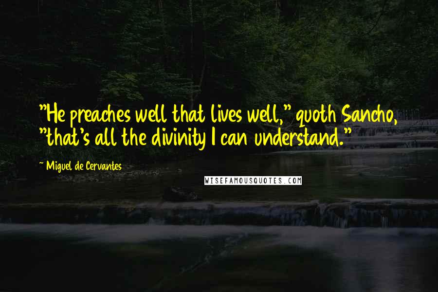 Miguel De Cervantes Quotes: "He preaches well that lives well," quoth Sancho, "that's all the divinity I can understand."