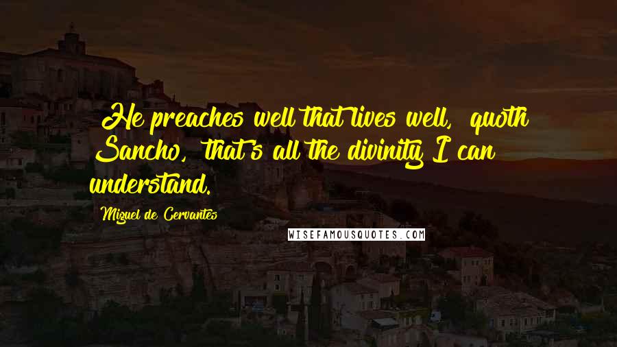 Miguel De Cervantes Quotes: "He preaches well that lives well," quoth Sancho, "that's all the divinity I can understand."