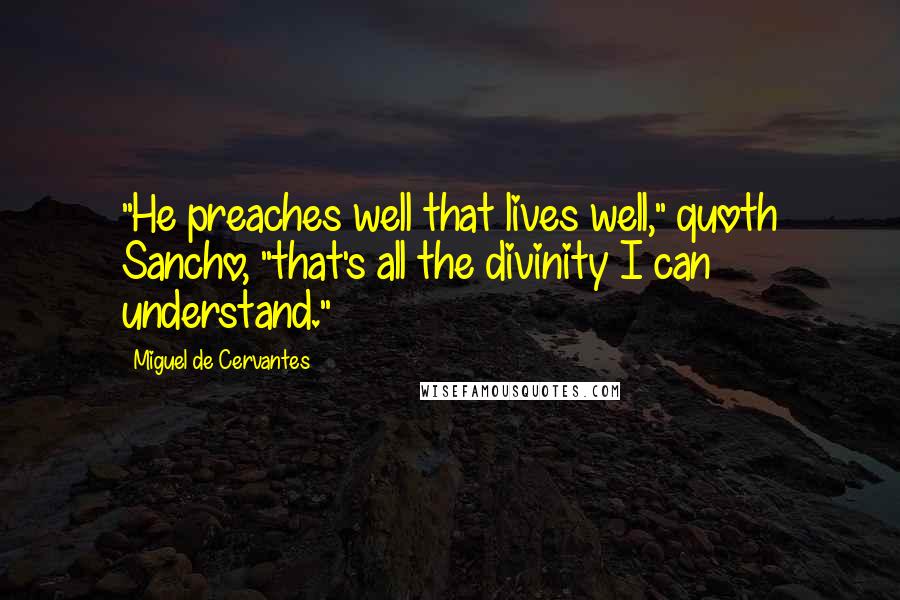 Miguel De Cervantes Quotes: "He preaches well that lives well," quoth Sancho, "that's all the divinity I can understand."