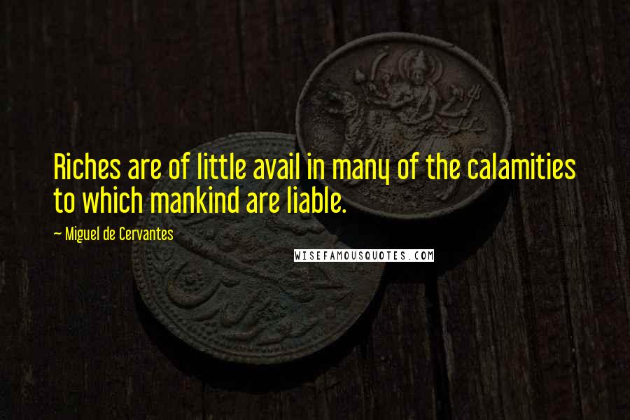 Miguel De Cervantes Quotes: Riches are of little avail in many of the calamities to which mankind are liable.