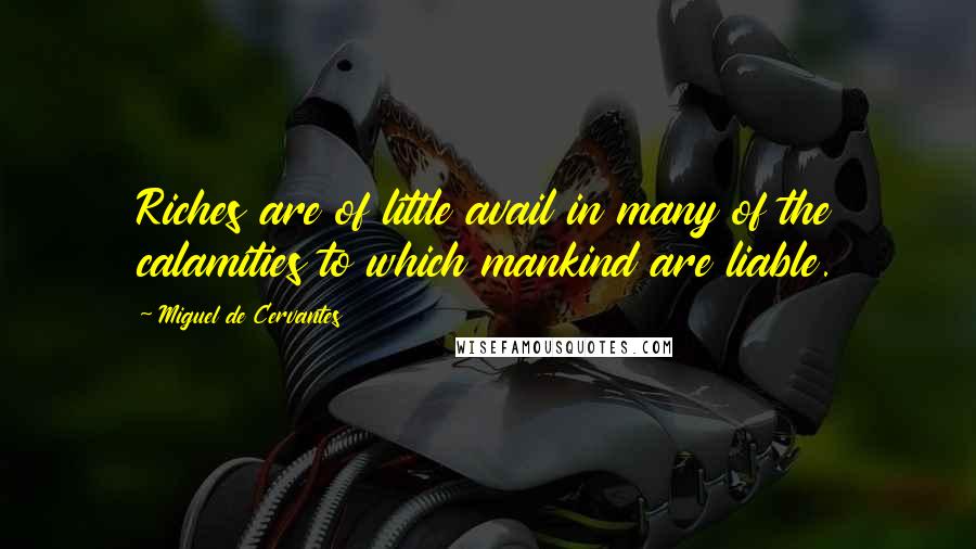 Miguel De Cervantes Quotes: Riches are of little avail in many of the calamities to which mankind are liable.