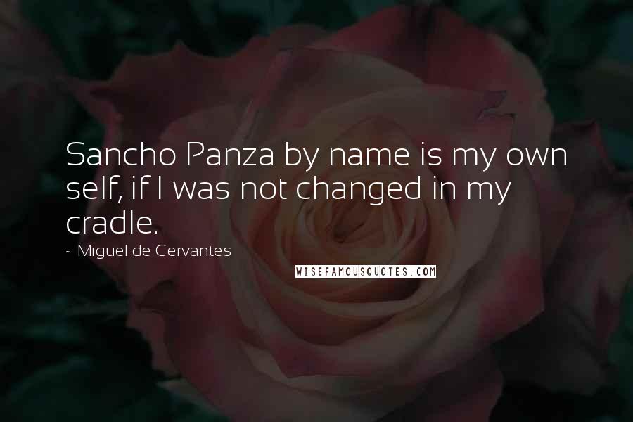 Miguel De Cervantes Quotes: Sancho Panza by name is my own self, if I was not changed in my cradle.