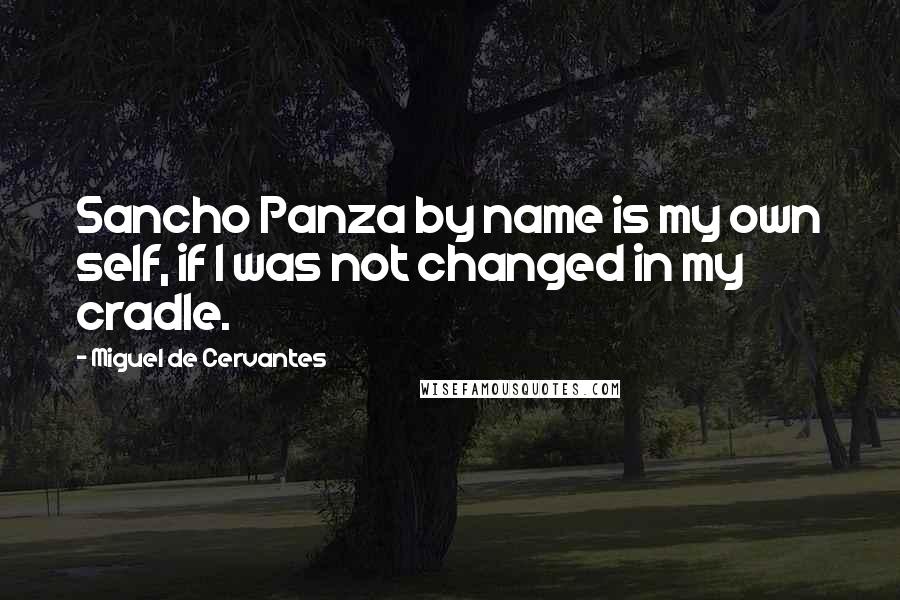 Miguel De Cervantes Quotes: Sancho Panza by name is my own self, if I was not changed in my cradle.