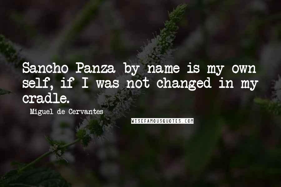 Miguel De Cervantes Quotes: Sancho Panza by name is my own self, if I was not changed in my cradle.