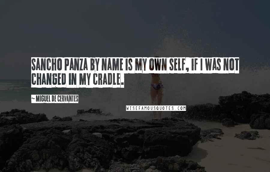 Miguel De Cervantes Quotes: Sancho Panza by name is my own self, if I was not changed in my cradle.