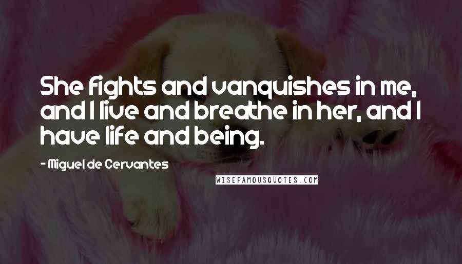 Miguel De Cervantes Quotes: She fights and vanquishes in me, and I live and breathe in her, and I have life and being.