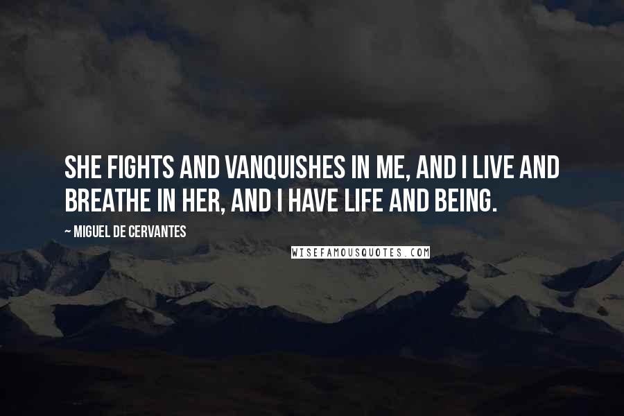 Miguel De Cervantes Quotes: She fights and vanquishes in me, and I live and breathe in her, and I have life and being.