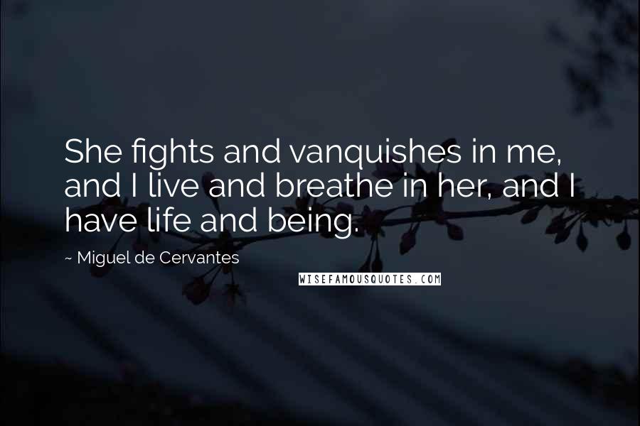 Miguel De Cervantes Quotes: She fights and vanquishes in me, and I live and breathe in her, and I have life and being.