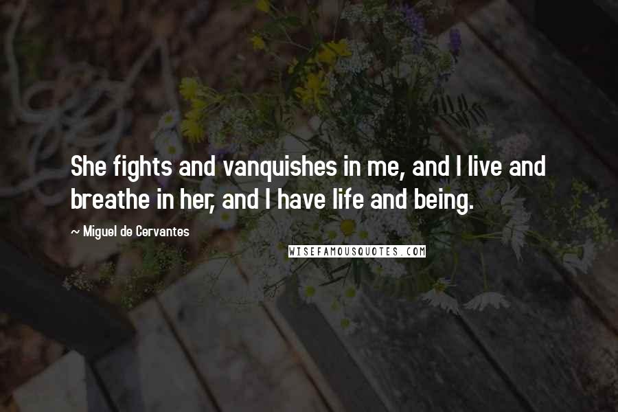 Miguel De Cervantes Quotes: She fights and vanquishes in me, and I live and breathe in her, and I have life and being.