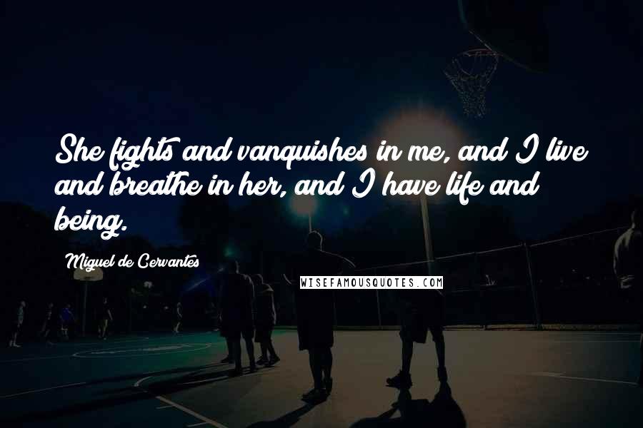 Miguel De Cervantes Quotes: She fights and vanquishes in me, and I live and breathe in her, and I have life and being.