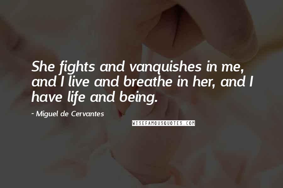 Miguel De Cervantes Quotes: She fights and vanquishes in me, and I live and breathe in her, and I have life and being.