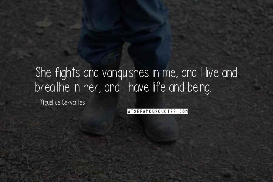 Miguel De Cervantes Quotes: She fights and vanquishes in me, and I live and breathe in her, and I have life and being.