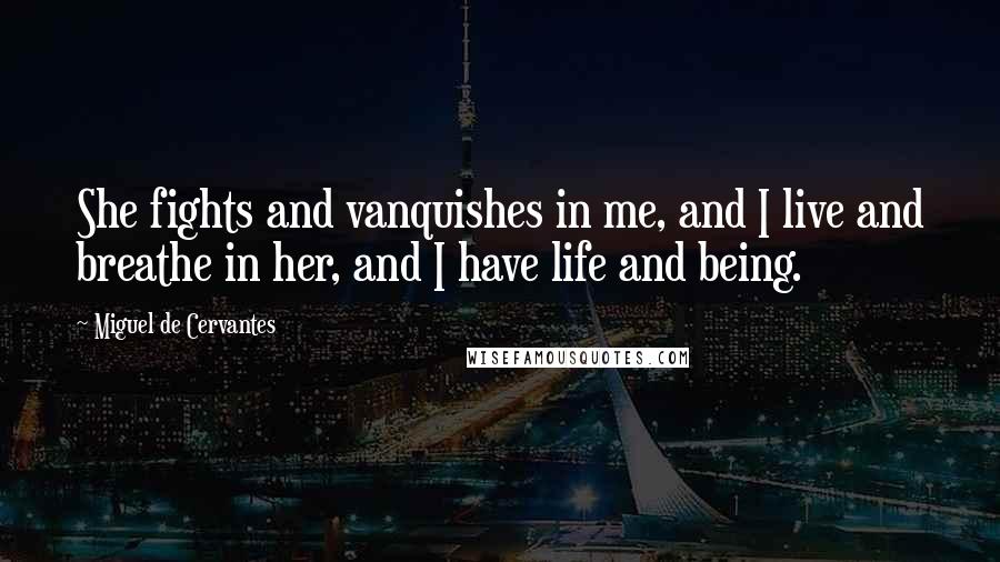 Miguel De Cervantes Quotes: She fights and vanquishes in me, and I live and breathe in her, and I have life and being.