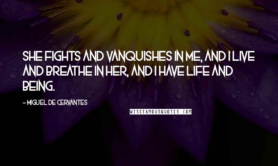 Miguel De Cervantes Quotes: She fights and vanquishes in me, and I live and breathe in her, and I have life and being.