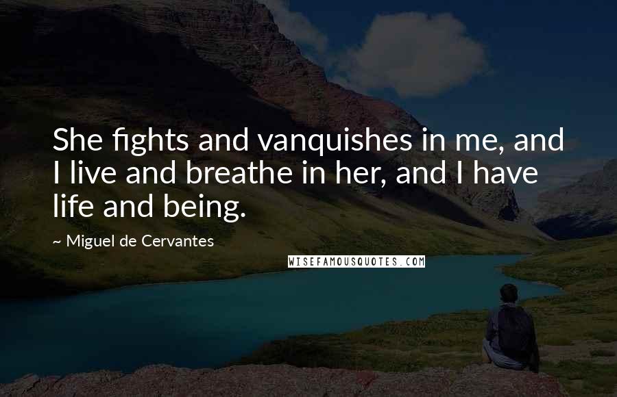 Miguel De Cervantes Quotes: She fights and vanquishes in me, and I live and breathe in her, and I have life and being.