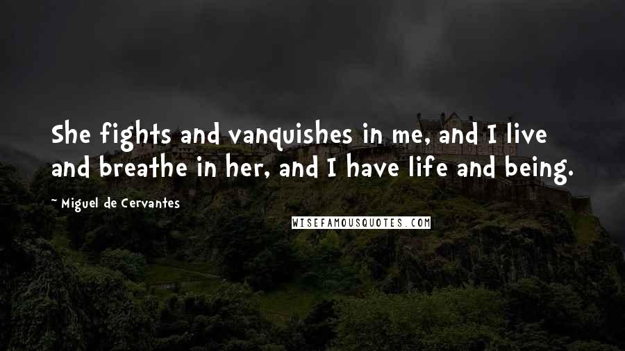 Miguel De Cervantes Quotes: She fights and vanquishes in me, and I live and breathe in her, and I have life and being.