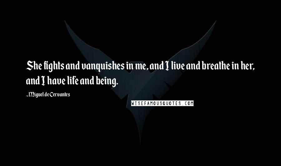 Miguel De Cervantes Quotes: She fights and vanquishes in me, and I live and breathe in her, and I have life and being.