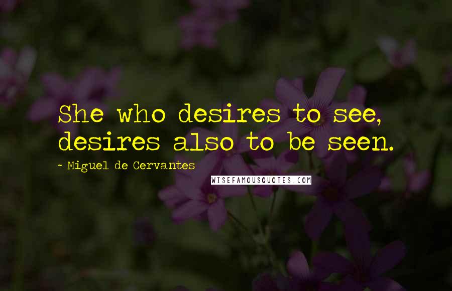 Miguel De Cervantes Quotes: She who desires to see, desires also to be seen.