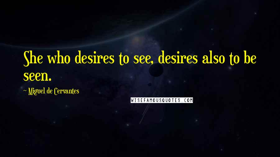 Miguel De Cervantes Quotes: She who desires to see, desires also to be seen.