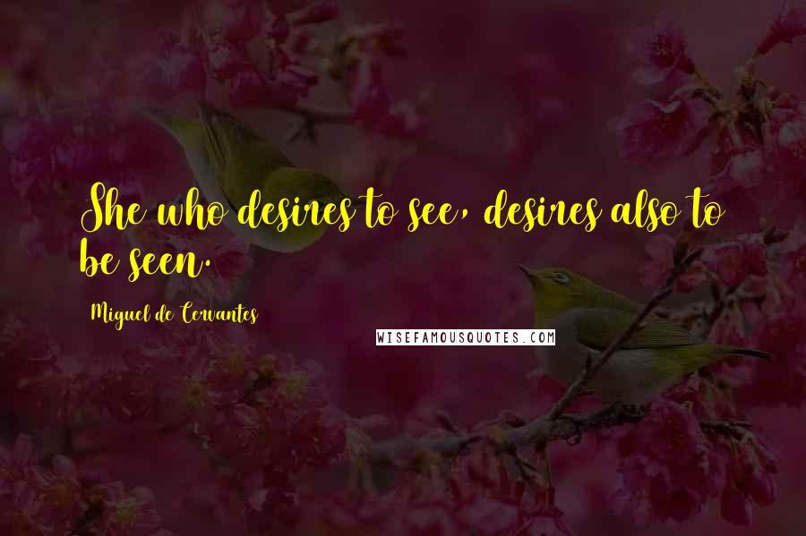 Miguel De Cervantes Quotes: She who desires to see, desires also to be seen.