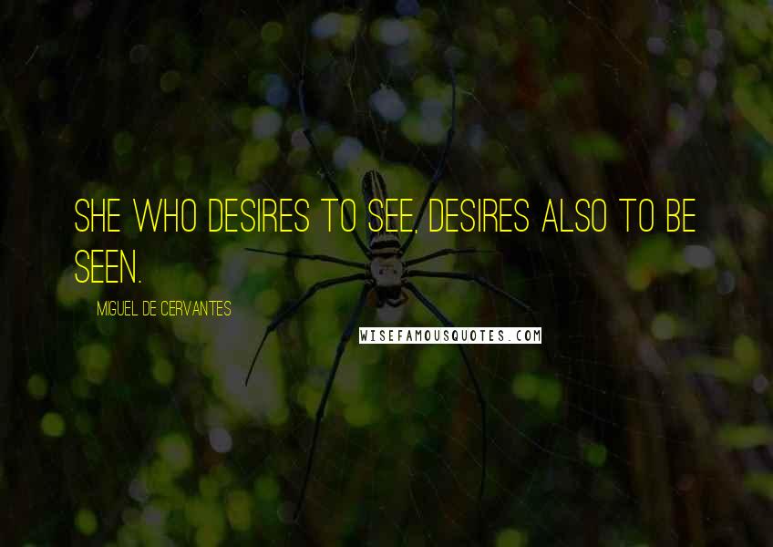 Miguel De Cervantes Quotes: She who desires to see, desires also to be seen.