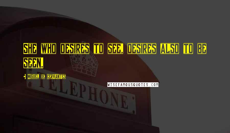 Miguel De Cervantes Quotes: She who desires to see, desires also to be seen.