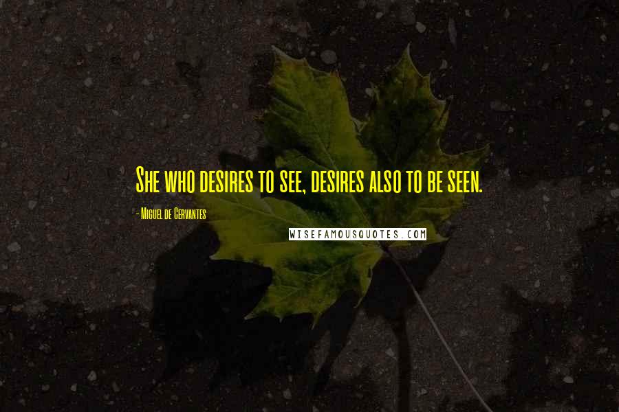Miguel De Cervantes Quotes: She who desires to see, desires also to be seen.