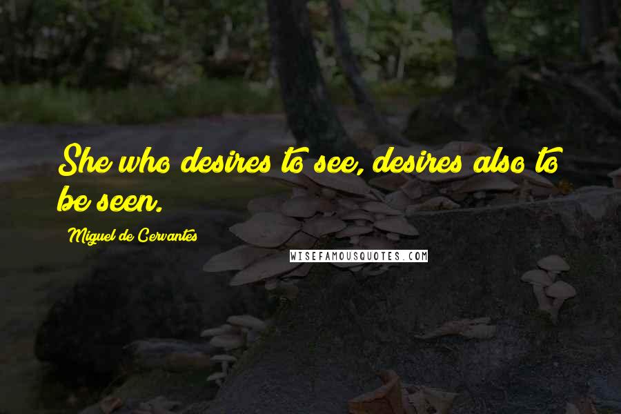 Miguel De Cervantes Quotes: She who desires to see, desires also to be seen.