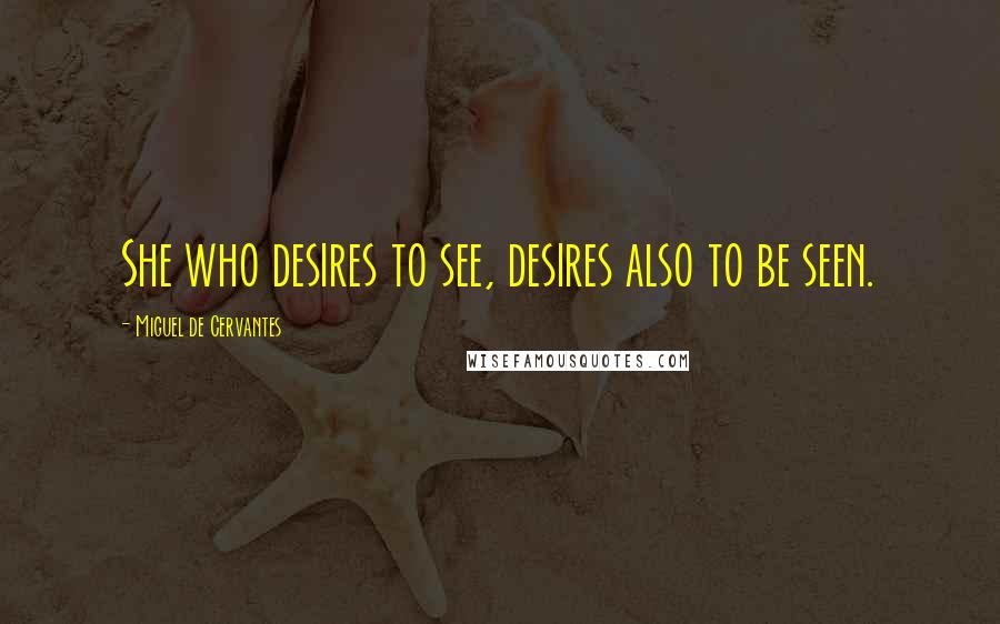 Miguel De Cervantes Quotes: She who desires to see, desires also to be seen.