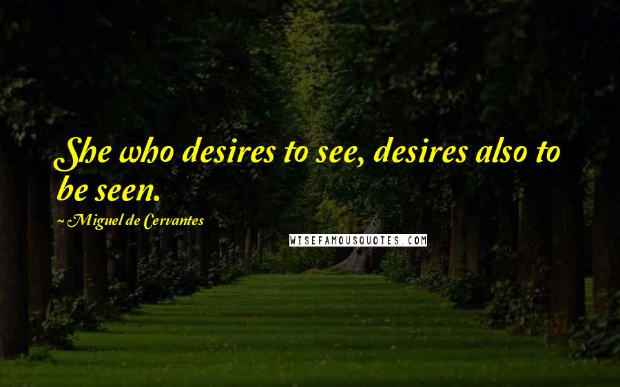 Miguel De Cervantes Quotes: She who desires to see, desires also to be seen.