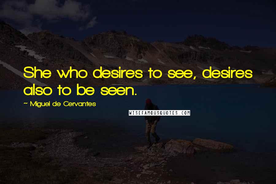 Miguel De Cervantes Quotes: She who desires to see, desires also to be seen.
