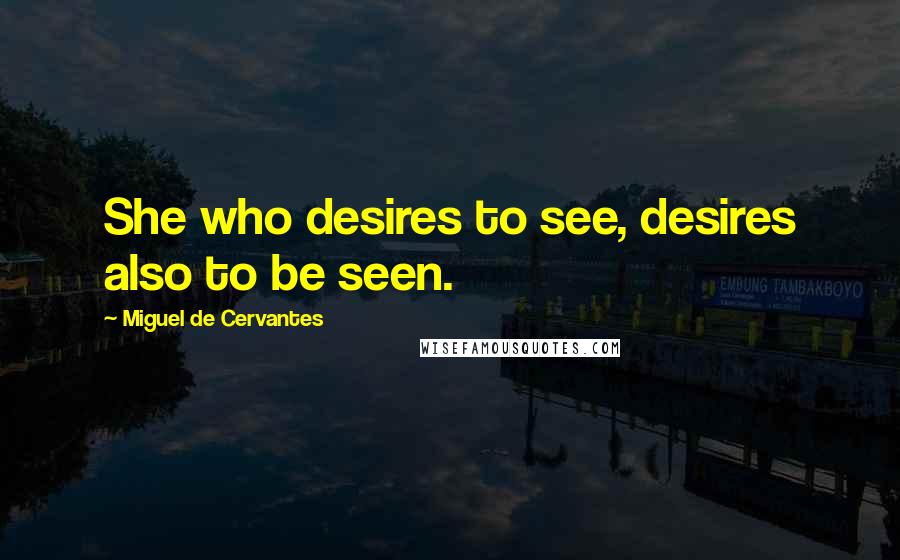 Miguel De Cervantes Quotes: She who desires to see, desires also to be seen.