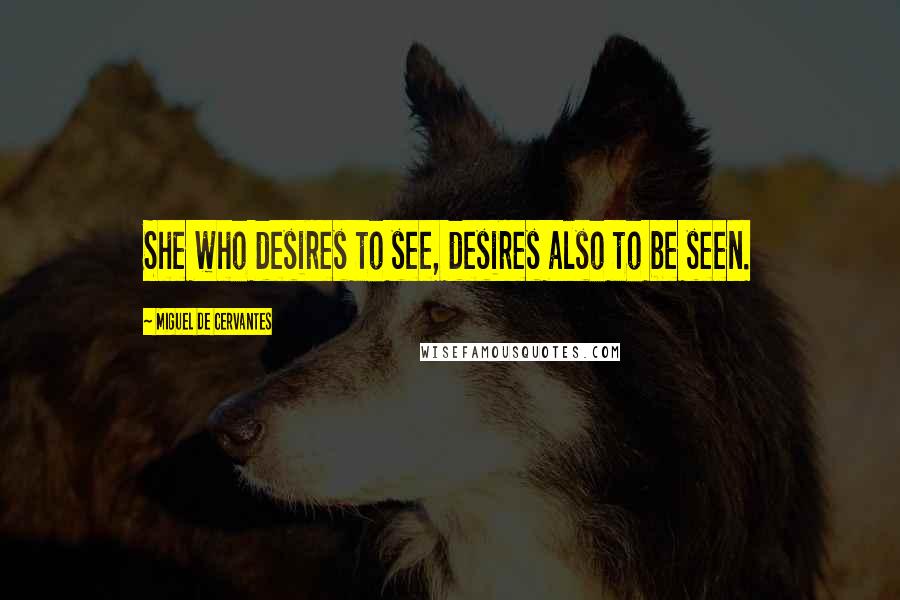 Miguel De Cervantes Quotes: She who desires to see, desires also to be seen.