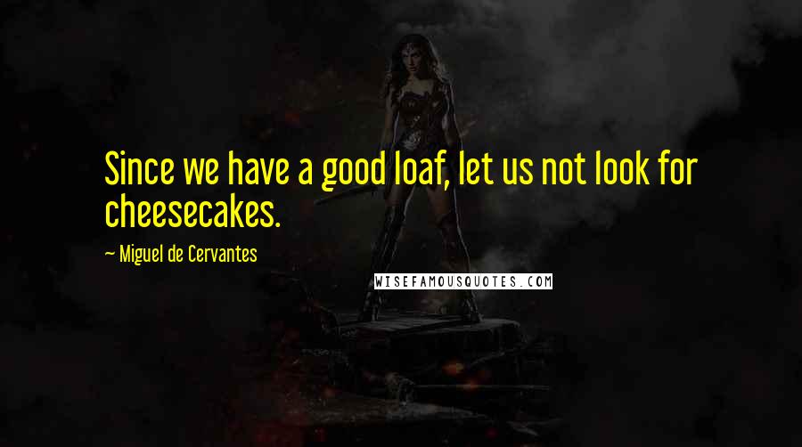 Miguel De Cervantes Quotes: Since we have a good loaf, let us not look for cheesecakes.