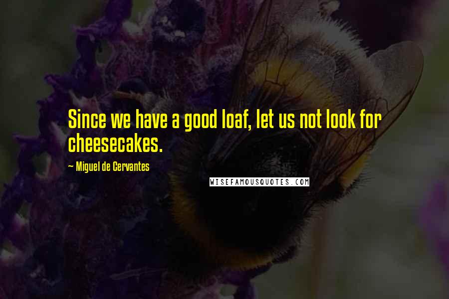 Miguel De Cervantes Quotes: Since we have a good loaf, let us not look for cheesecakes.