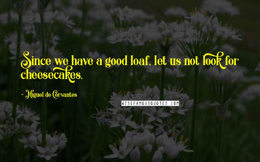 Miguel De Cervantes Quotes: Since we have a good loaf, let us not look for cheesecakes.