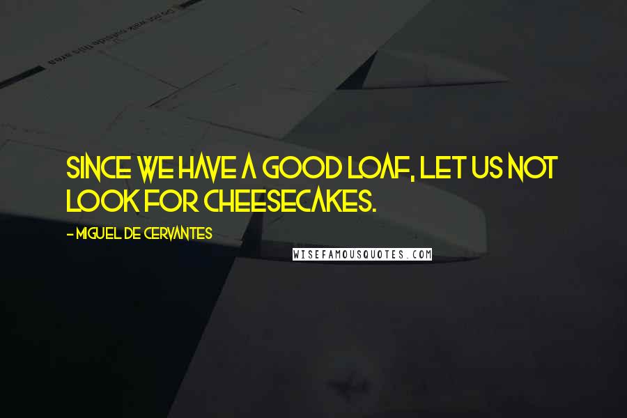 Miguel De Cervantes Quotes: Since we have a good loaf, let us not look for cheesecakes.