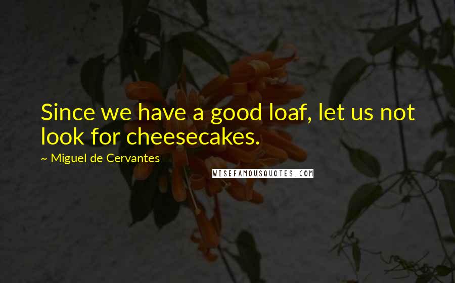 Miguel De Cervantes Quotes: Since we have a good loaf, let us not look for cheesecakes.