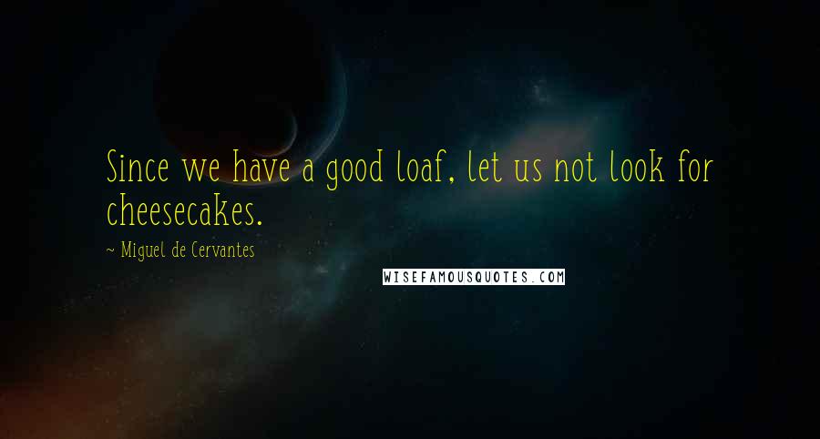 Miguel De Cervantes Quotes: Since we have a good loaf, let us not look for cheesecakes.