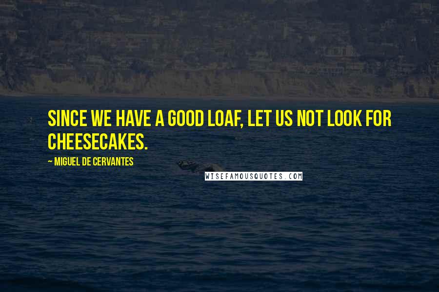Miguel De Cervantes Quotes: Since we have a good loaf, let us not look for cheesecakes.