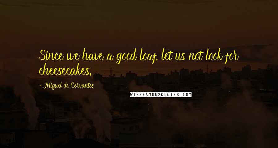 Miguel De Cervantes Quotes: Since we have a good loaf, let us not look for cheesecakes.