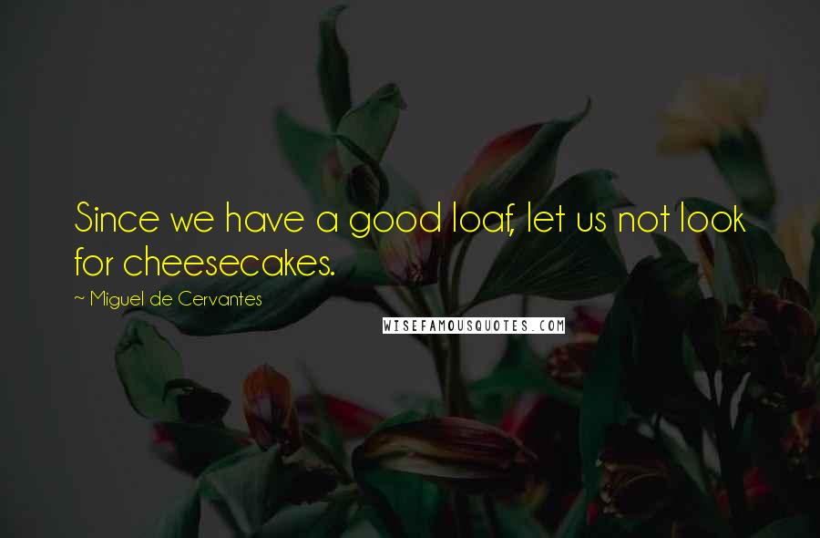 Miguel De Cervantes Quotes: Since we have a good loaf, let us not look for cheesecakes.