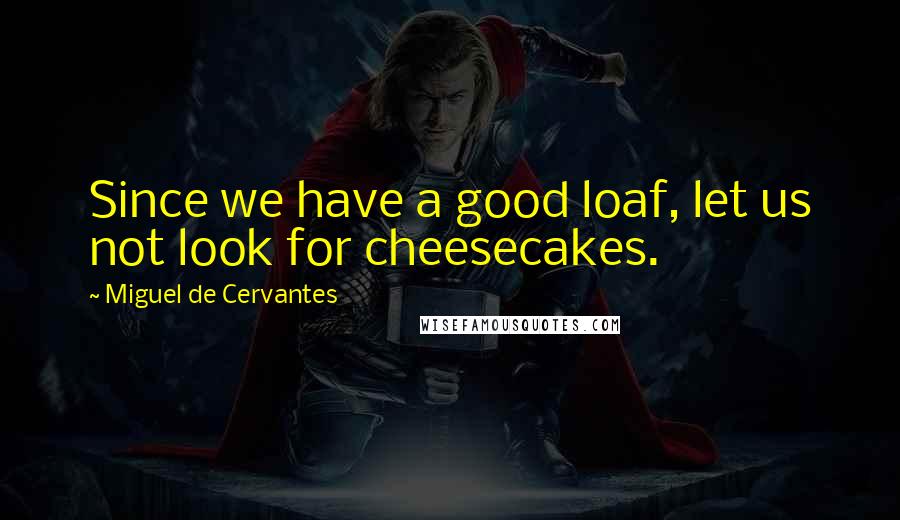 Miguel De Cervantes Quotes: Since we have a good loaf, let us not look for cheesecakes.