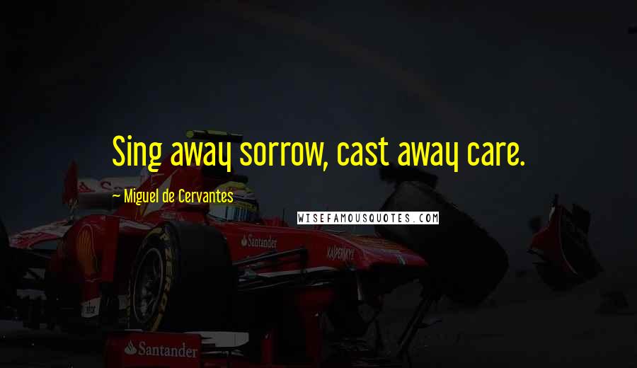 Miguel De Cervantes Quotes: Sing away sorrow, cast away care.