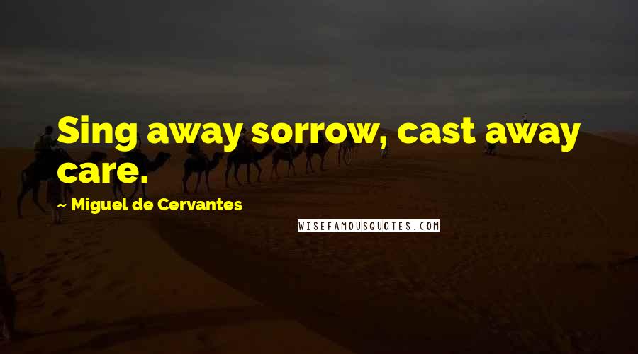 Miguel De Cervantes Quotes: Sing away sorrow, cast away care.