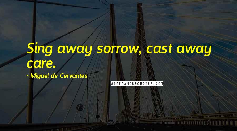 Miguel De Cervantes Quotes: Sing away sorrow, cast away care.