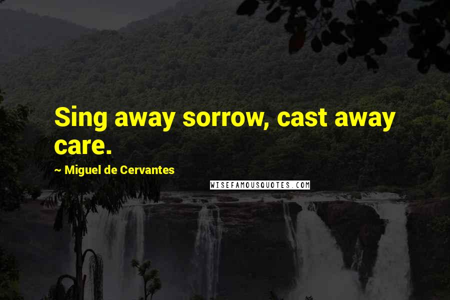 Miguel De Cervantes Quotes: Sing away sorrow, cast away care.