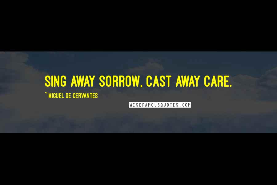 Miguel De Cervantes Quotes: Sing away sorrow, cast away care.