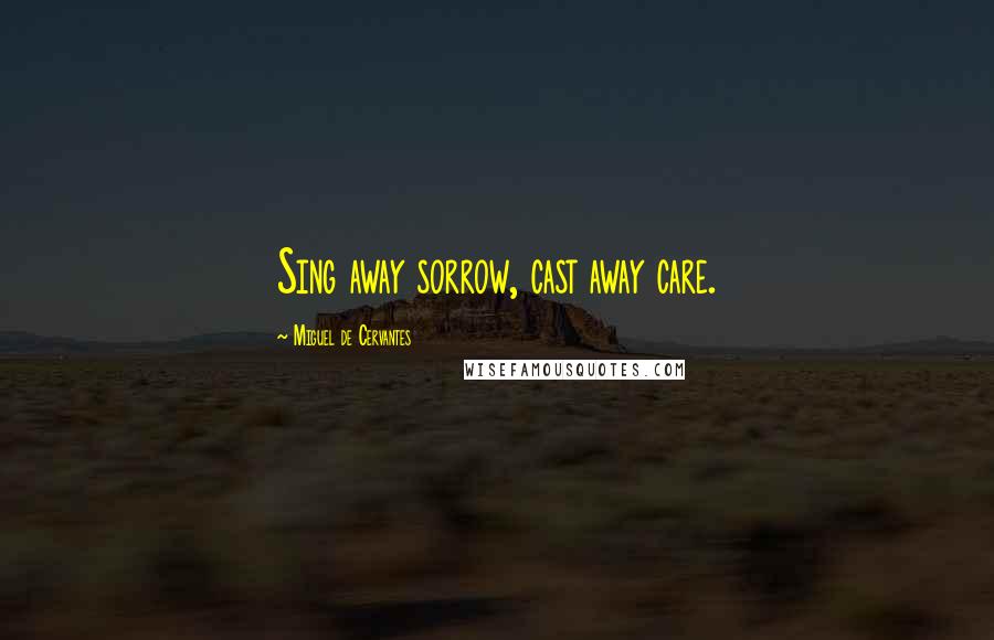 Miguel De Cervantes Quotes: Sing away sorrow, cast away care.