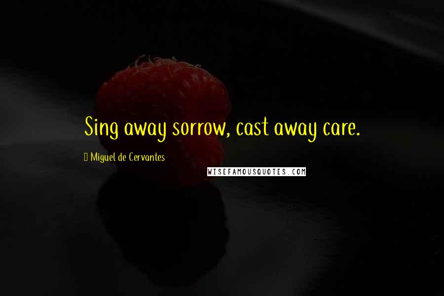 Miguel De Cervantes Quotes: Sing away sorrow, cast away care.
